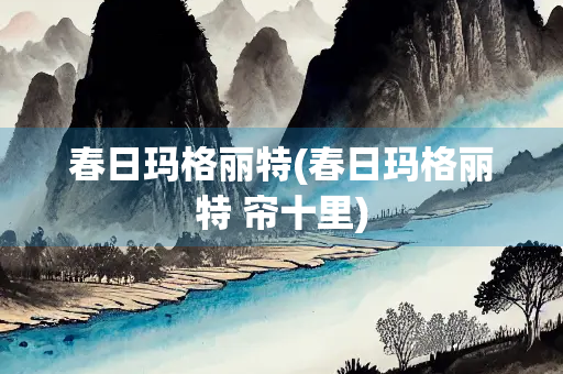 春日玛格丽特(春日玛格丽特 帘十里) 春日玛格丽特(春日玛格丽特 帘十里)