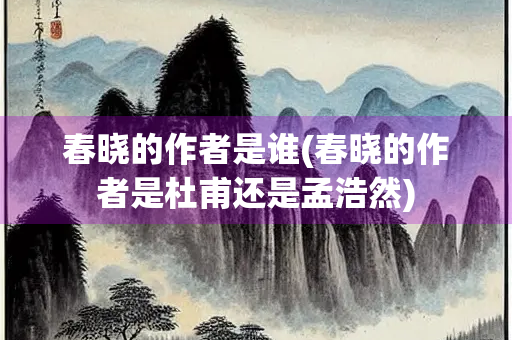 春晓的作者是谁(春晓的作者是杜甫还是孟浩然)