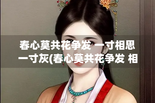 春心莫共花争发 一寸相思一寸灰(春心莫共花争发 相思灰是哪个类型的人) 春心莫共花争发 一寸相思一寸灰(春心莫共花争发 相思灰是哪个类型的人)