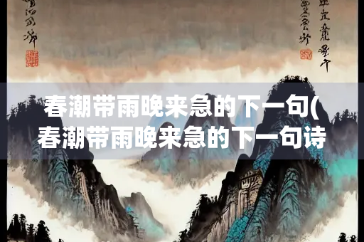 春潮带雨晚来急的下一句(春潮带雨晚来急的下一句诗是什么)