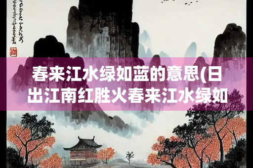 春来江水绿如蓝的意思(日出江南红胜火春来江水绿如蓝的意思)