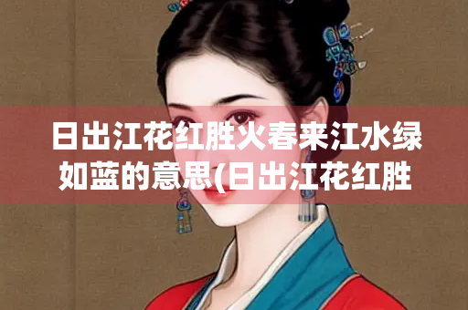 日出江花红胜火春来江水绿如蓝的意思(日出江花红胜火的全诗)