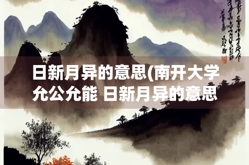 日新月异的意思(南开大学允公允能 日新月异的意思) 日新月异的意思(南开大学允公允能 日新月异的意思)