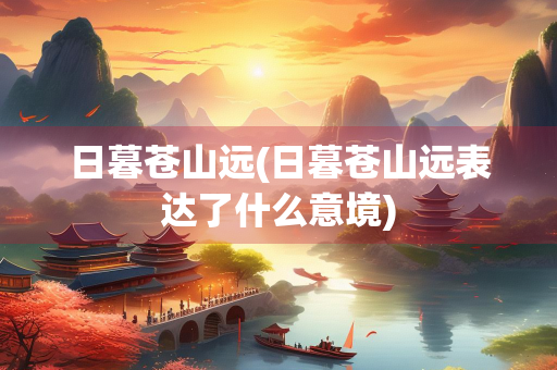 日暮苍山远(日暮苍山远表达了什么意境) 日暮苍山远(日暮苍山远表达了什么意境)