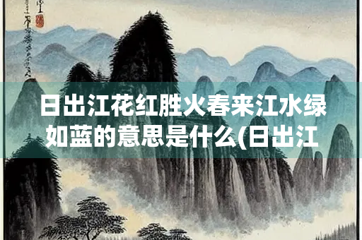 日出江花红胜火春来江水绿如蓝的意思是什么(日出江花红胜火春来江水绿如蓝的意思是什么季节)