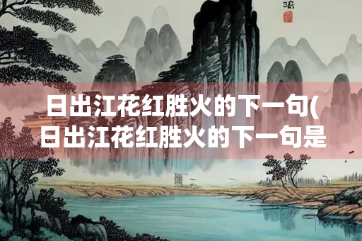 日出江花红胜火的下一句(日出江花红胜火的下一句是什么意思)
