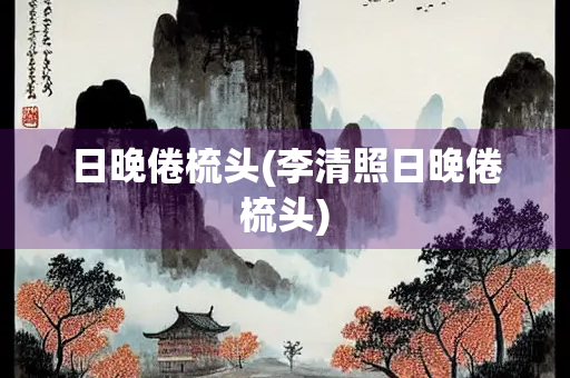 日晚倦梳头(李清照日晚倦梳头)