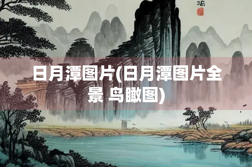 日月潭图片(日月潭图片全景 鸟瞰图) 日月潭图片(日月潭图片全景 鸟瞰图)