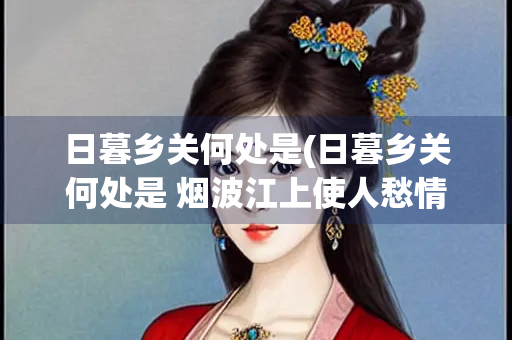 日暮乡关何处是(日暮乡关何处是 烟波江上使人愁情感) 日暮乡关何处是(日暮乡关何处是 烟波江上使人愁情感)