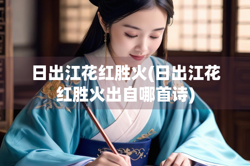 日出江花红胜火(日出江花红胜火出自哪首诗)