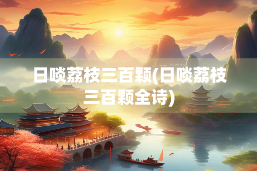 日啖荔枝三百颗(日啖荔枝三百颗全诗)