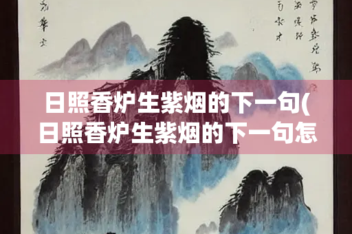 日照香炉生紫烟的下一句(日照香炉生紫烟的下一句怎么写)