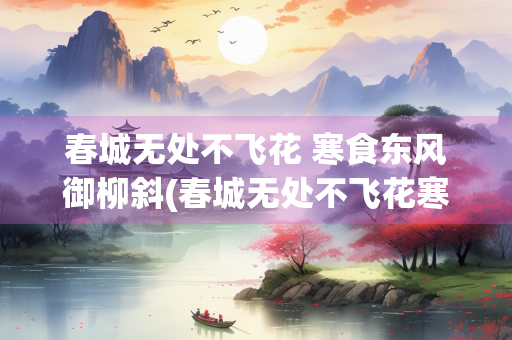 春城无处不飞花 寒食东风御柳斜(春城无处不飞花寒食东风御柳斜是什么节日) 春城无处不飞花 寒食东风御柳斜(春城无处不飞花寒食东风御柳斜是什么节日)