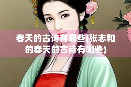 春天的古诗有哪些(张志和的春天的古诗有哪些) 春天的古诗有哪些(张志和的春天的古诗有哪些)