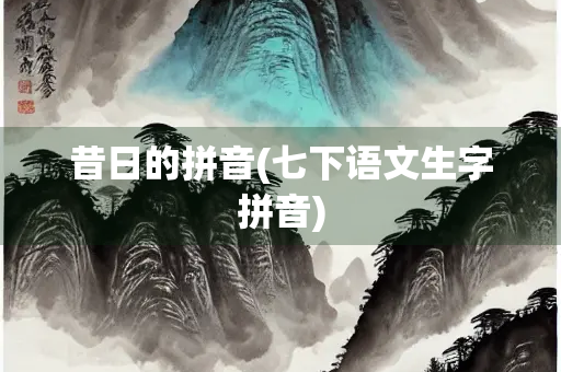 昔日的拼音(七下语文生字拼音)