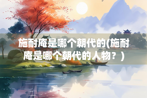 施耐庵是哪个朝代的(施耐庵是哪个朝代的人物？)