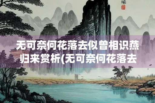 无可奈何花落去似曾相识燕归来赏析(无可奈何花落去似曾相识燕归来赏析修辞) 无可奈何花落去似曾相识燕归来赏析(无可奈何花落去似曾相识燕归来赏析修辞)