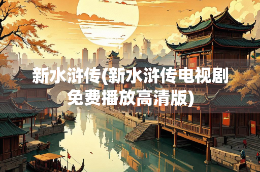新水浒传(新水浒传电视剧免费播放高清版) 新水浒传(新水浒传电视剧免费播放高清版)