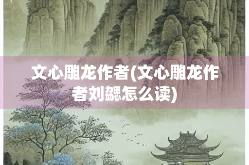 文心雕龙作者(文心雕龙作者刘勰怎么读) 文心雕龙作者(文心雕龙作者刘勰怎么读)