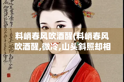 料峭春风吹酒醒(料峭春风吹酒醒,微冷,山头斜照却相迎什么意思)
