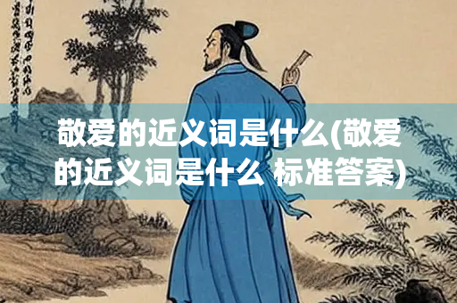 敬爱的近义词是什么(敬爱的近义词是什么 标准答案) 敬爱的近义词是什么(敬爱的近义词是什么 标准答案)