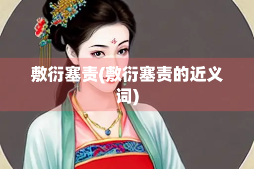 敷衍塞责(敷衍塞责的近义词) 敷衍塞责(敷衍塞责的近义词)