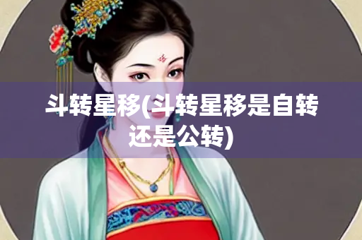 斗转星移(斗转星移是自转还是公转) 斗转星移(斗转星移是自转还是公转)