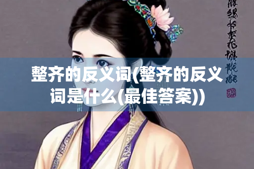 整齐的反义词(整齐的反义词是什么(最佳答案))