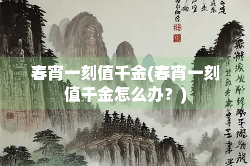 春宵一刻值千金(春宵一刻值千金怎么办？)