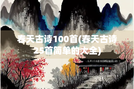 春天古诗100首(春天古诗25首简单的大全)