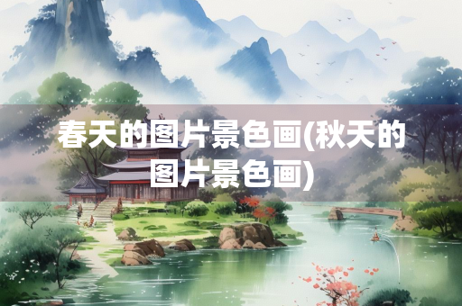 春天的图片景色画(秋天的图片景色画) 春天的图片景色画(秋天的图片景色画)