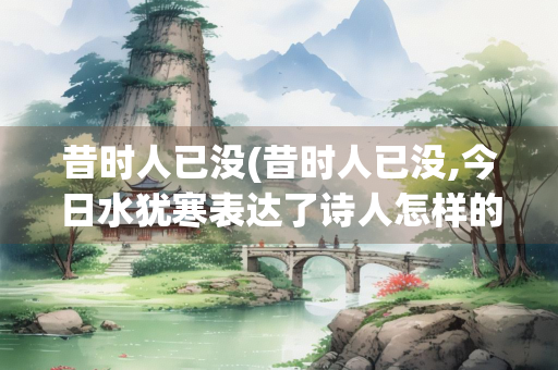 昔时人已没(昔时人已没,今日水犹寒表达了诗人怎样的感慨)