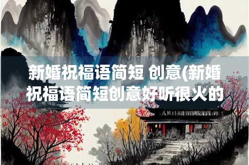 新婚祝福语简短 创意(新婚祝福语简短创意好听很火的文艺结) 新婚祝福语简短 创意(新婚祝福语简短创意好听很火的文艺结)