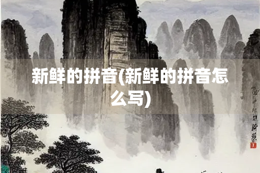 新鲜的拼音(新鲜的拼音怎么写) 新鲜的拼音(新鲜的拼音怎么写)