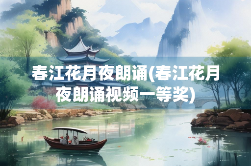 春江花月夜朗诵(春江花月夜朗诵视频一等奖)