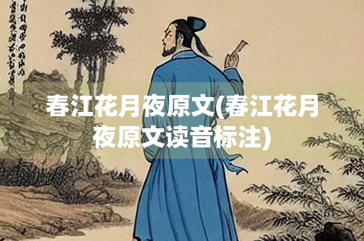 春江花月夜原文(春江花月夜原文读音标注) 春江花月夜原文(春江花月夜原文读音标注)