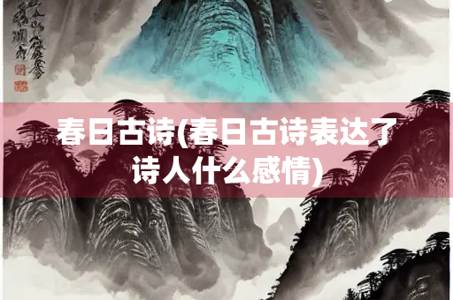 春日古诗(春日古诗表达了诗人什么感情) 春日古诗(春日古诗表达了诗人什么感情)