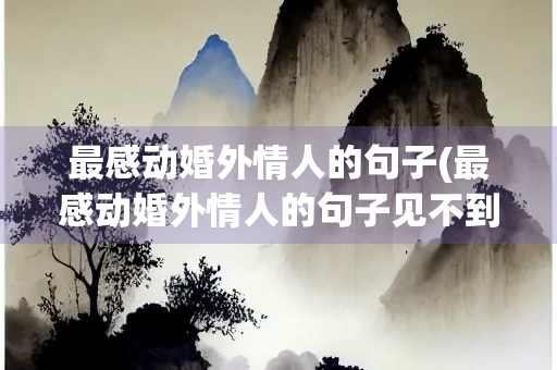 最感动婚外情人的句子(最感动婚外情人的句子见不到面)