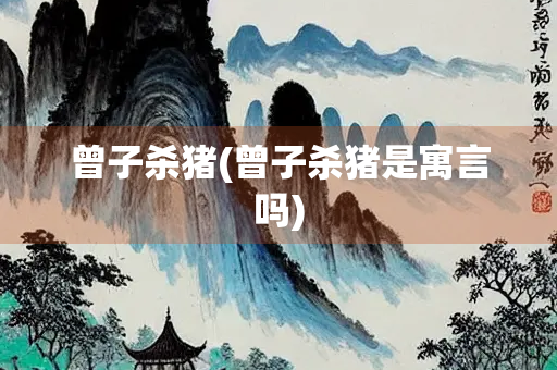 曾子杀猪(曾子杀猪是寓言吗)