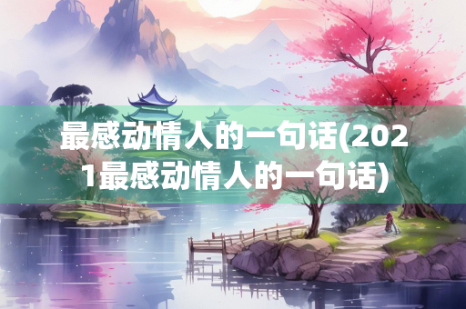 最感动情人的一句话(2021最感动情人的一句话)