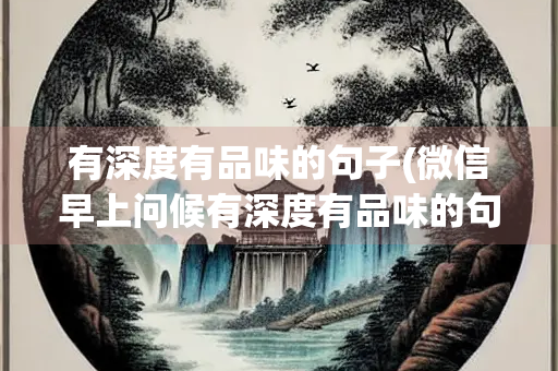 有深度有品味的句子(微信早上问候有深度有品味的句子)