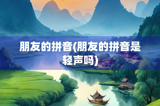 朋友的拼音(朋友的拼音是轻声吗)