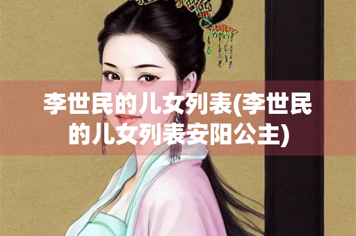 李世民的儿女列表(李世民的儿女列表安阳公主) 李世民的儿女列表(李世民的儿女列表安阳公主)
