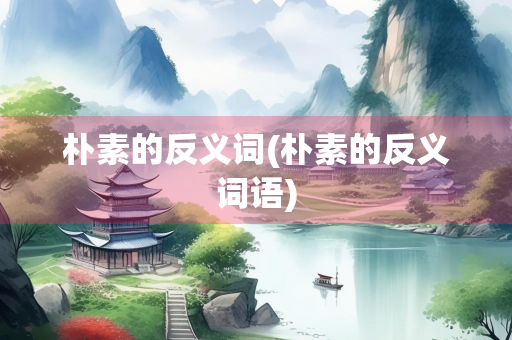 朴素的反义词(朴素的反义词语) 朴素的反义词(朴素的反义词语)