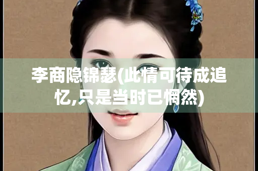 李商隐锦瑟(此情可待成追忆,只是当时已惘然)