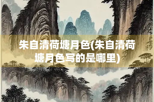 朱自清荷塘月色(朱自清荷塘月色写的是哪里)
