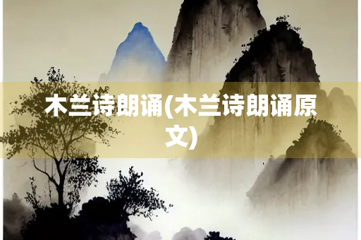 木兰诗朗诵(木兰诗朗诵原文) 木兰诗朗诵(木兰诗朗诵原文)
