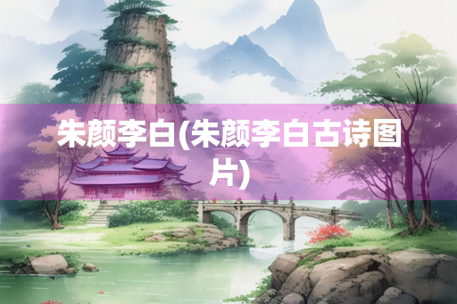 朱颜李白(朱颜李白古诗图片) 朱颜李白(朱颜李白古诗图片)