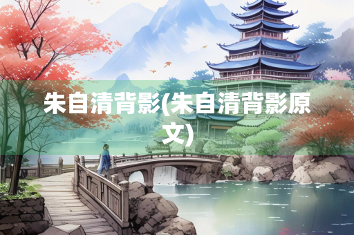 朱自清背影(朱自清背影原文) 朱自清背影(朱自清背影原文)