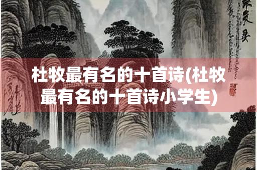 杜牧最有名的十首诗(杜牧最有名的十首诗小学生)